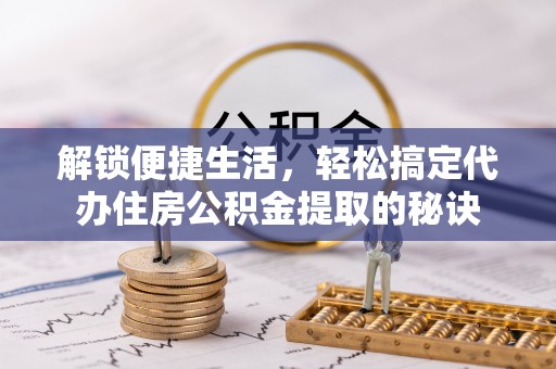 武江解锁便捷生活，轻松搞定代办住房公积金提取的秘诀