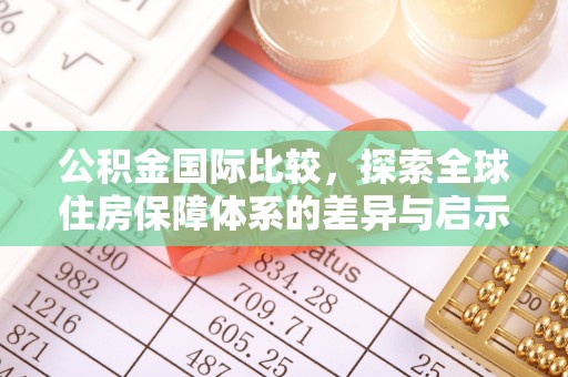 武江公积金国际比较，探索全球住房保障体系的差异与启示