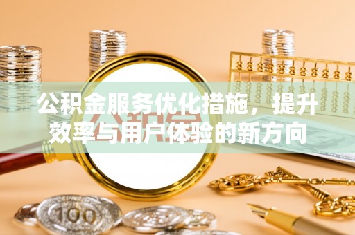 武江公积金服务优化措施，提升效率与用户体验的新方向