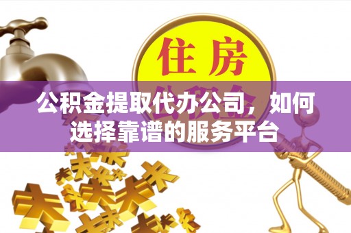 武江公积金提取代办公司，如何选择靠谱的服务平台