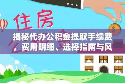 武江揭秘代办公积金提取手续费，费用明细、选择指南与风险防范