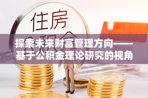 武江探索未来财富管理方向——基于公积金理论研究的视角