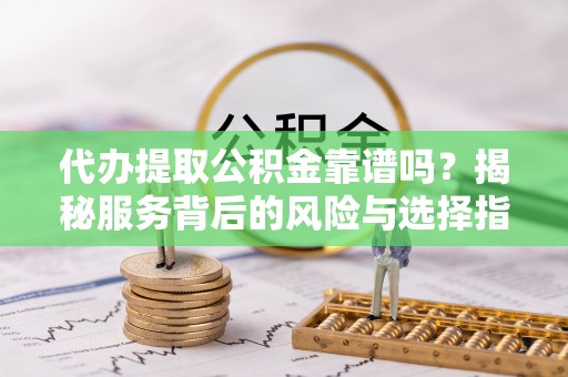 武江代办提取公积金靠谱吗？揭秘服务背后的风险与选择指南