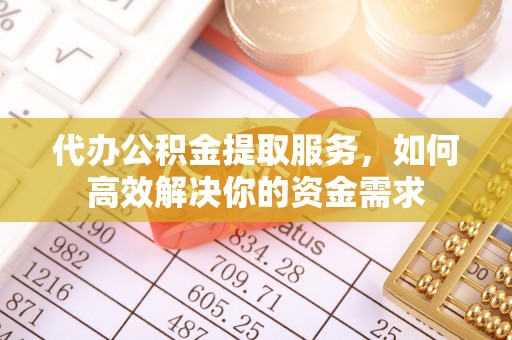 武江代办公积金提取服务，如何高效解决你的资金需求