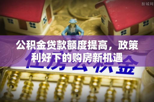武江公积金贷款额度提高，政策利好下的购房新机遇