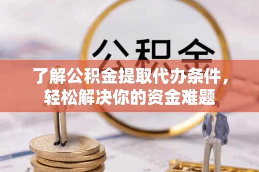 武江了解公积金提取代办条件，轻松解决你的资金难题