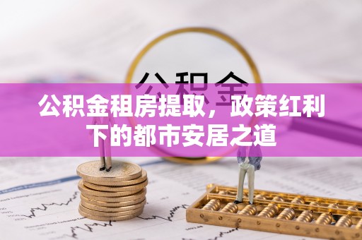 武江公积金租房提取，政策红利下的都市安居之道