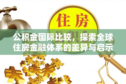 武江公积金国际比较，探索全球住房金融体系的差异与启示