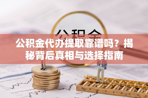 武江公积金代办提取靠谱吗？揭秘背后真相与选择指南