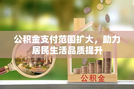 武江公积金支付范围扩大，助力居民生活品质提升