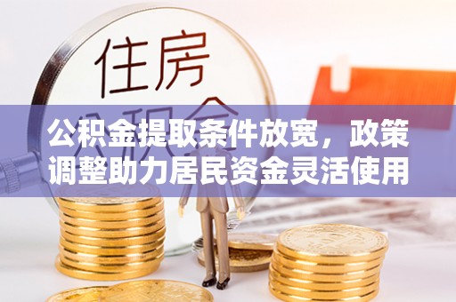 武江公积金提取条件放宽，政策调整助力居民资金灵活使用