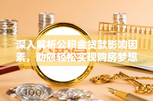 武江深入解析公积金贷款影响因素，助您轻松实现购房梦想