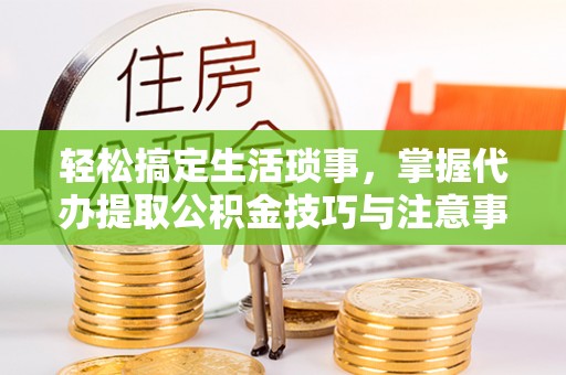 武江轻松搞定生活琐事，掌握代办提取公积金技巧与注意事项