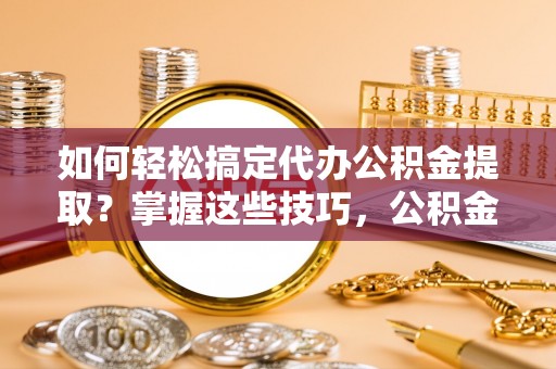 武江如何轻松搞定代办公积金提取？掌握这些技巧，公积金到手不是梦！