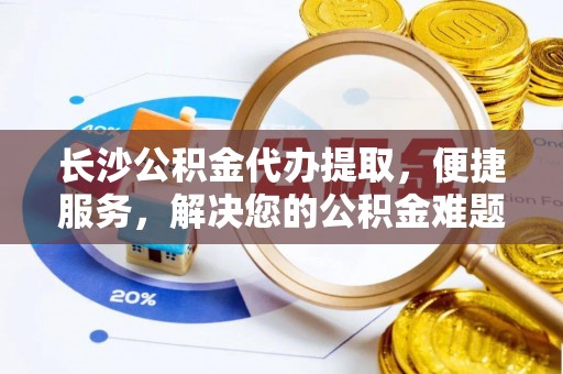 武江长沙公积金代办提取，便捷服务，解决您的公积金难题