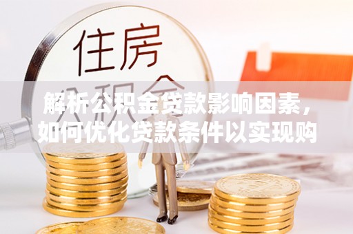 武江解析公积金贷款影响因素，如何优化贷款条件以实现购房梦想