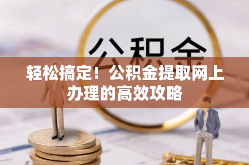 武江轻松搞定！公积金提取网上办理的高效攻略
