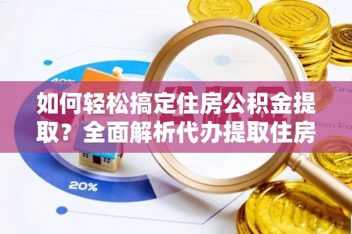 武江如何轻松搞定住房公积金提取？全面解析代办提取住房公积金流程