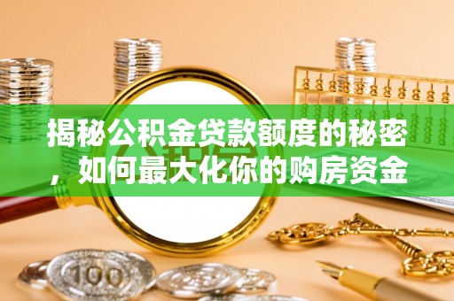武江揭秘公积金贷款额度的秘密，如何最大化你的购房资金