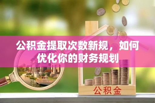 武江公积金提取次数新规，如何优化你的财务规划