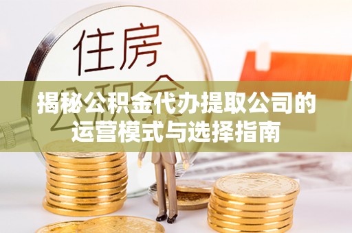武江揭秘公积金代办提取公司的运营模式与选择指南