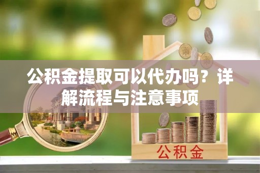 武江公积金提取可以代办吗？详解流程与注意事项