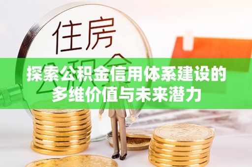武江探索公积金信用体系建设的多维价值与未来潜力
