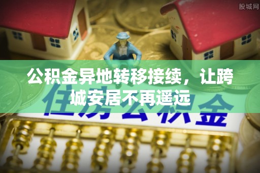 武江公积金异地转移接续，让跨城安居不再遥远