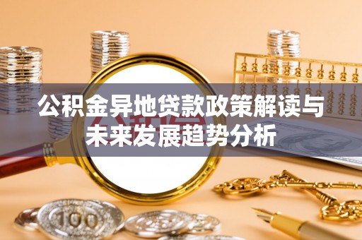 武江公积金异地贷款政策解读与未来发展趋势分析