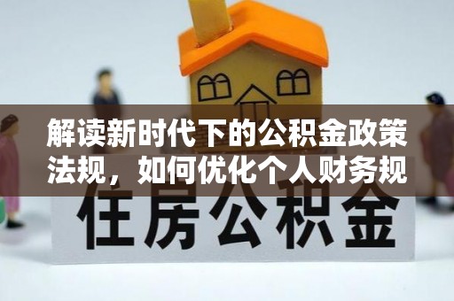 武江解读新时代下的公积金政策法规，如何优化个人财务规划