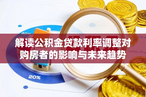 武江解读公积金贷款利率调整对购房者的影响与未来趋势