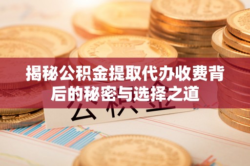 武江揭秘公积金提取代办收费背后的秘密与选择之道