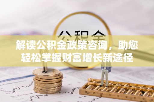 武江解读公积金政策咨询，助您轻松掌握财富增长新途径