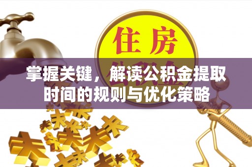 武江掌握关键，解读公积金提取时间的规则与优化策略