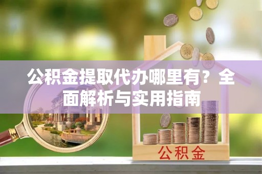 武江公积金提取代办哪里有？全面解析与实用指南