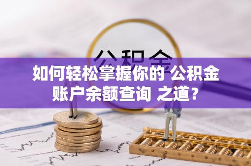 武江如何轻松掌握你的 公积金账户余额查询 之道？