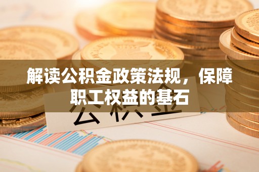 武江解读公积金政策法规，保障职工权益的基石