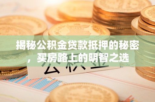 武江揭秘公积金贷款抵押的秘密，买房路上的明智之选