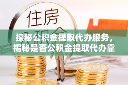 武江探秘公积金提取代办服务，揭秘是否公积金提取代办靠谱吗？