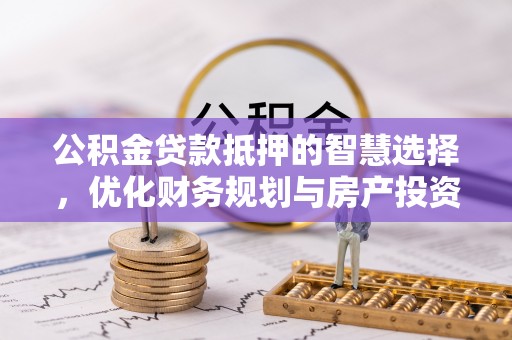 武江公积金贷款抵押的智慧选择，优化财务规划与房产投资