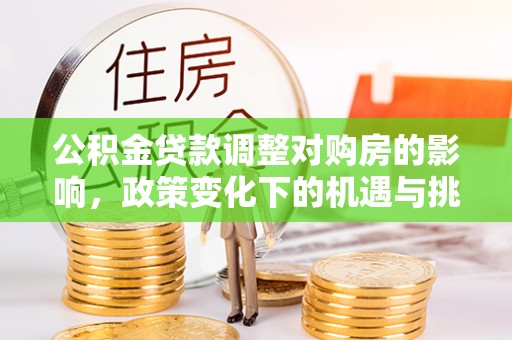 武江公积金贷款调整对购房的影响，政策变化下的机遇与挑战