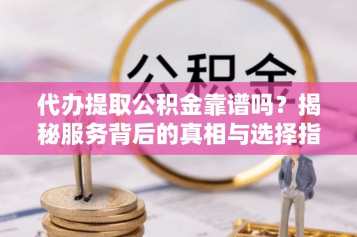 武江代办提取公积金靠谱吗？揭秘服务背后的真相与选择指南