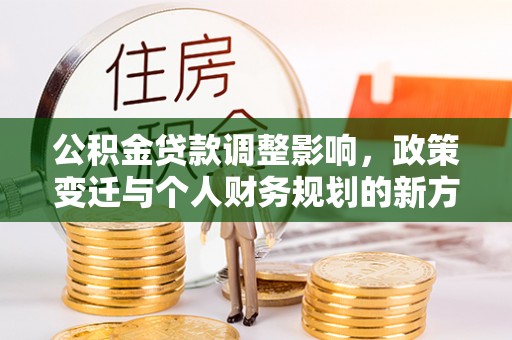 武江公积金贷款调整影响，政策变迁与个人财务规划的新方向