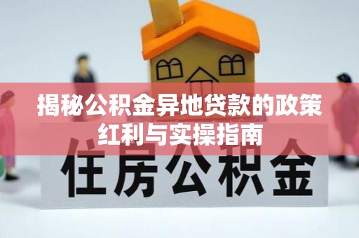 武江揭秘公积金异地贷款的政策红利与实操指南
