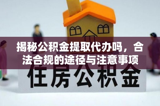 武江揭秘公积金提取代办吗，合法合规的途径与注意事项