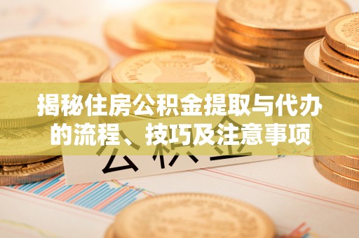 武江揭秘住房公积金提取与代办的流程、技巧及注意事项