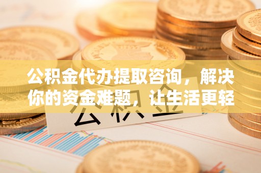武江公积金代办提取咨询，解决你的资金难题，让生活更轻松
