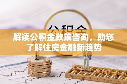 武江解读公积金政策咨询，助您了解住房金融新趋势