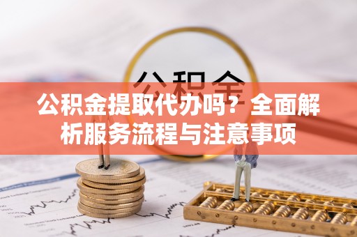 武江公积金提取代办吗？全面解析服务流程与注意事项