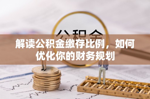 武江解读公积金缴存比例，如何优化你的财务规划